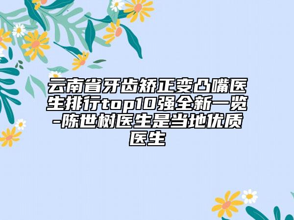 云南省牙齒矯正變凸嘴醫(yī)生排行top10強全新一覽-陳世樹醫(yī)生是當?shù)貎?yōu)質(zhì)醫(yī)生