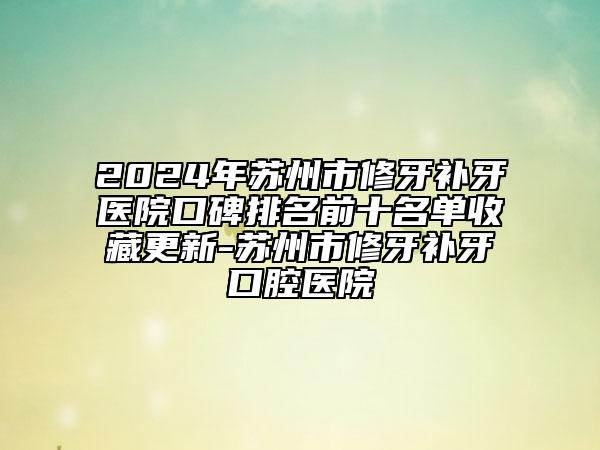 2024年蘇州市修牙補(bǔ)牙醫(yī)院口碑排名前十名單收藏更新-蘇州市修牙補(bǔ)牙口腔醫(yī)院