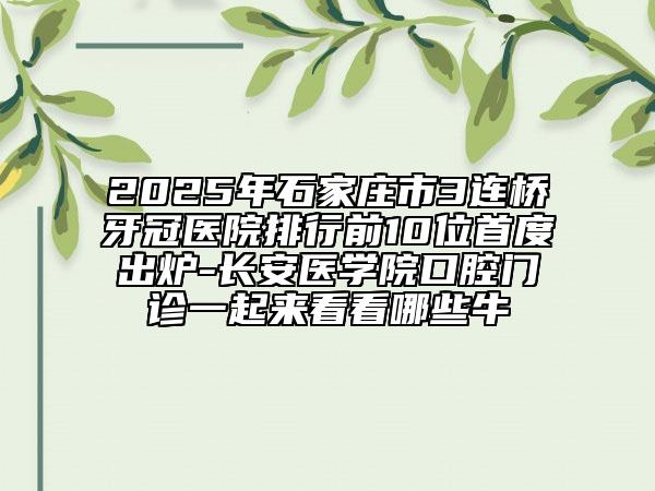 2025年石家莊市3連橋牙冠醫(yī)院排行前10位首度出爐-長安醫(yī)學院口腔門診一起來看看哪些牛