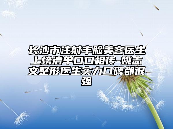 長沙市注射豐臉美容醫(yī)生上榜清單口口相傳-姚志文整形醫(yī)生實(shí)力口碑都很強(qiáng)