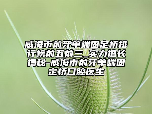 威海市前牙單端固定橋排行榜前五前三_實(shí)力擅長揭秘-威海市前牙單端固定橋口腔醫(yī)生