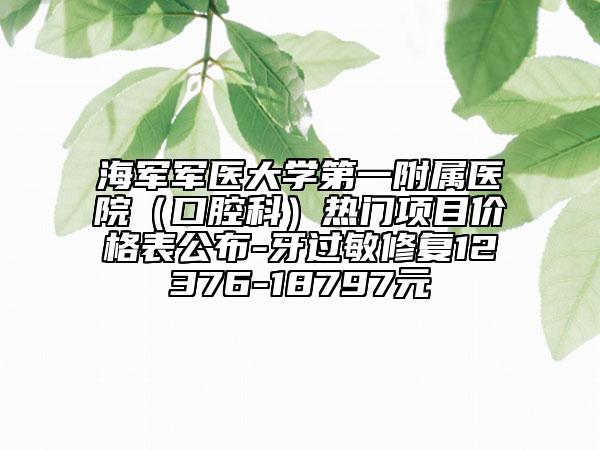 海軍軍醫(yī)大學(xué)第一附屬醫(yī)院（口腔科）熱門(mén)項(xiàng)目?jī)r(jià)格表公布-牙過(guò)敏修復(fù)12376-18797元