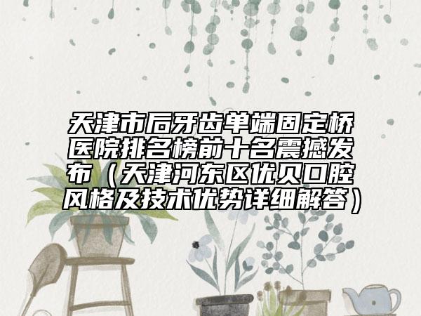 天津市后牙齒單端固定橋醫(yī)院排名榜前十名震撼發(fā)布（天津河?xùn)|區(qū)優(yōu)貝口腔風(fēng)格及技術(shù)優(yōu)勢(shì)詳細(xì)解答）