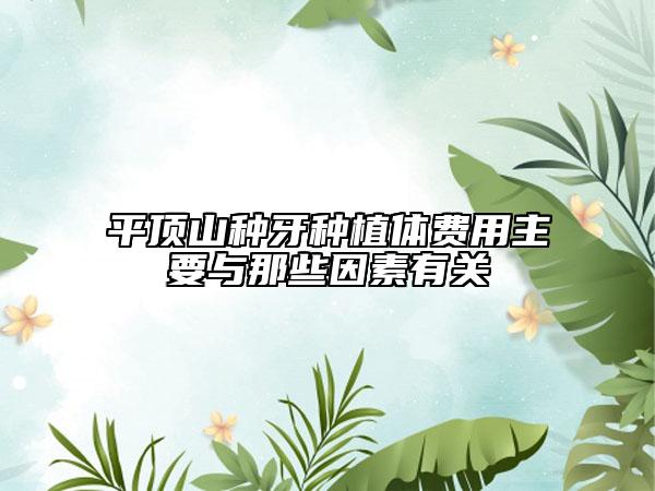 平頂山種牙種植體費(fèi)用主要與那些因素有關(guān)