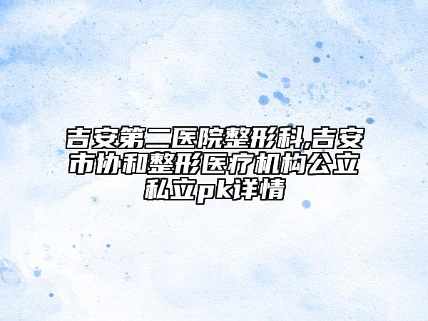 吉安第二醫(yī)院整形科,吉安市協(xié)和整形醫(yī)療機(jī)構(gòu)公立私立pk詳情