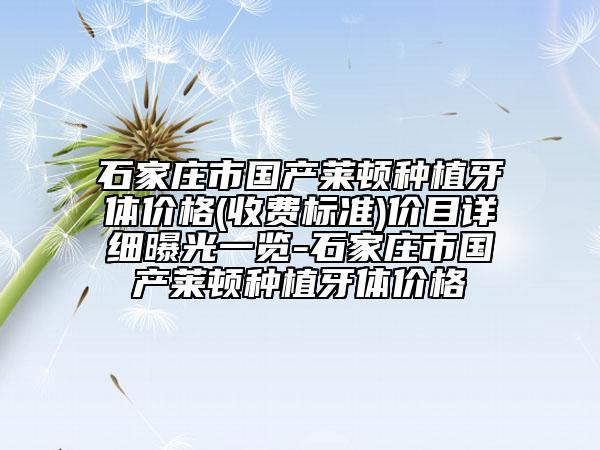 石家莊市國產萊頓種植牙體價格(收費標準)價目詳細曝光一覽-石家莊市國產萊頓種植牙體價格