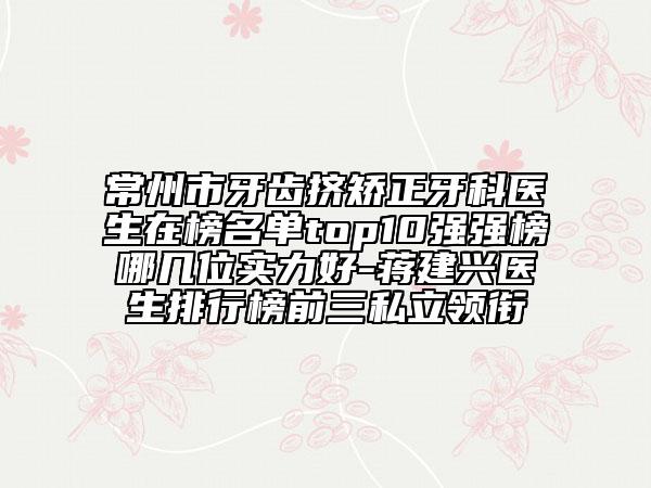 常州市牙齒擠矯正牙科醫(yī)生在榜名單top10強(qiáng)強(qiáng)榜哪幾位實(shí)力好-蔣建興醫(yī)生排行榜前三私立領(lǐng)銜