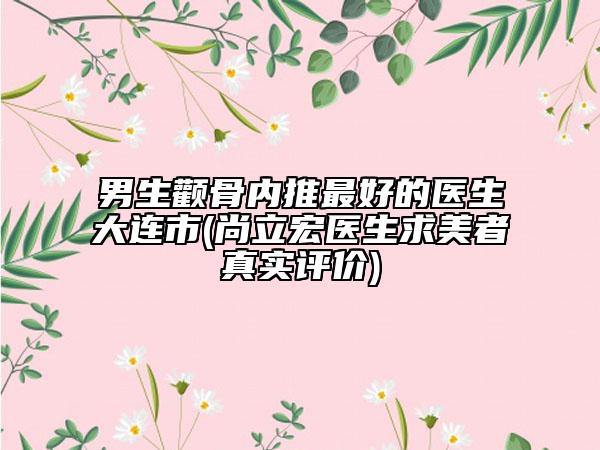 男生顴骨內(nèi)推最好的醫(yī)生大連市(尚立宏醫(yī)生求美者真實評價)