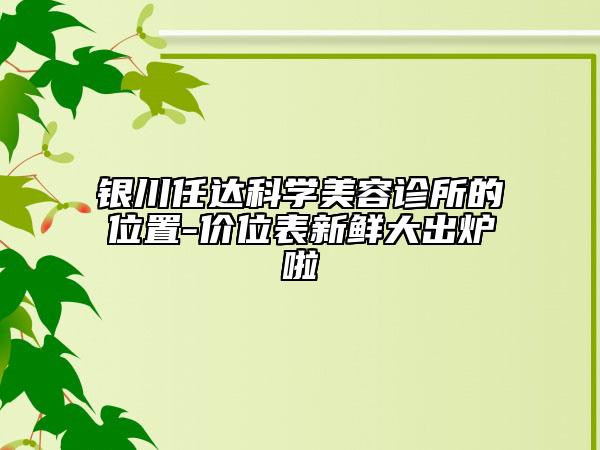 銀川任達科學(xué)美容診所的位置-價位表新鮮大出爐啦