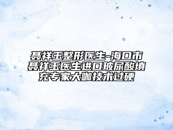 聶祥玉整形醫(yī)生-海口市聶祥玉醫(yī)生進(jìn)口玻尿酸填充專家大咖技術(shù)過(guò)硬