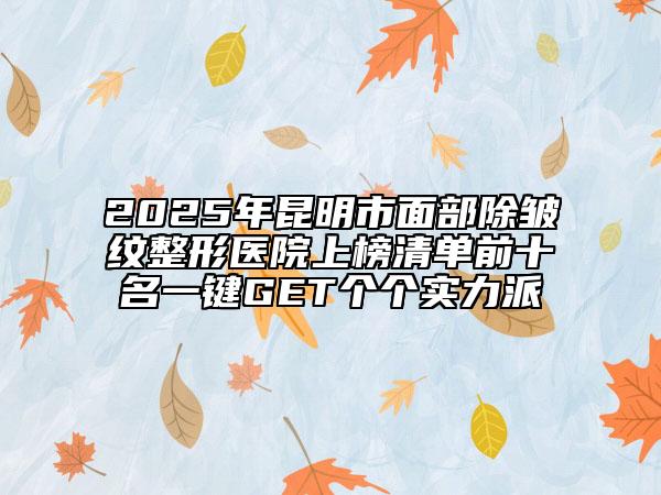 2025年昆明市面部除皺紋整形醫(yī)院上榜清單前十名一鍵GET個(gè)個(gè)實(shí)力派