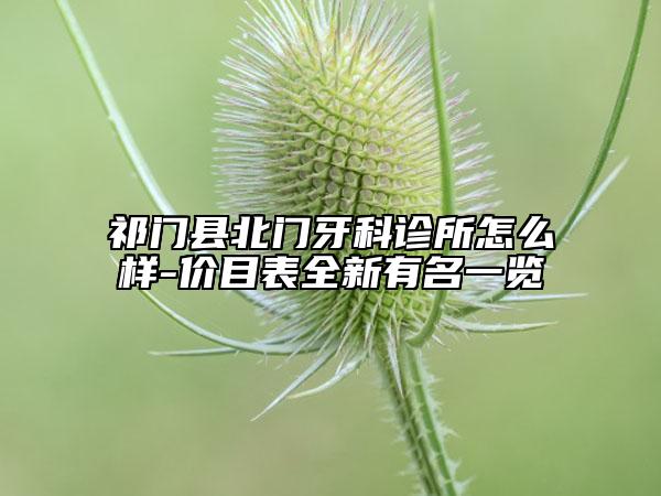 祁門縣北門牙科診所怎么樣-價目表全新有名一覽