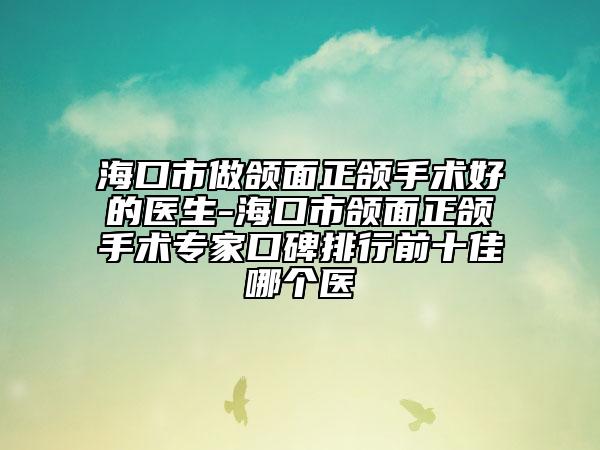 海口市做頜面正頜手術(shù)好的醫(yī)生-?？谑蓄M面正頜手術(shù)專家口碑排行前十佳哪個醫(yī)