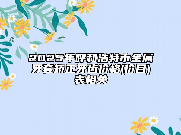 2025年呼和浩特市金屬牙套矯正牙齒價格(價目)表相關
