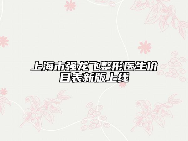 上海市強龍飛整形醫(yī)生價目表新版上線