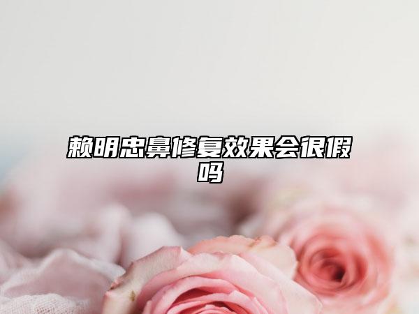 賴明忠鼻修復(fù)效果會(huì)很假嗎