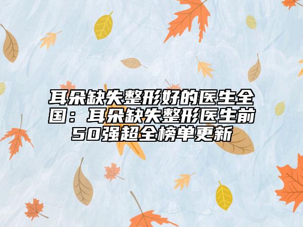 耳朵缺失整形好的醫(yī)生全國(guó)：耳朵缺失整形醫(yī)生前50強(qiáng)超全榜單更新