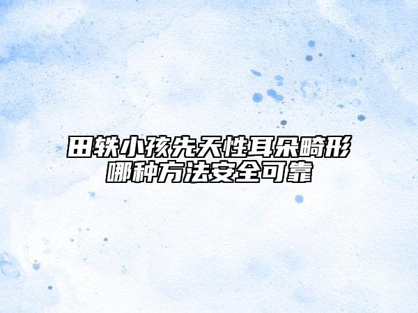 田軼小孩先天性耳朵畸形哪種方法安全可靠