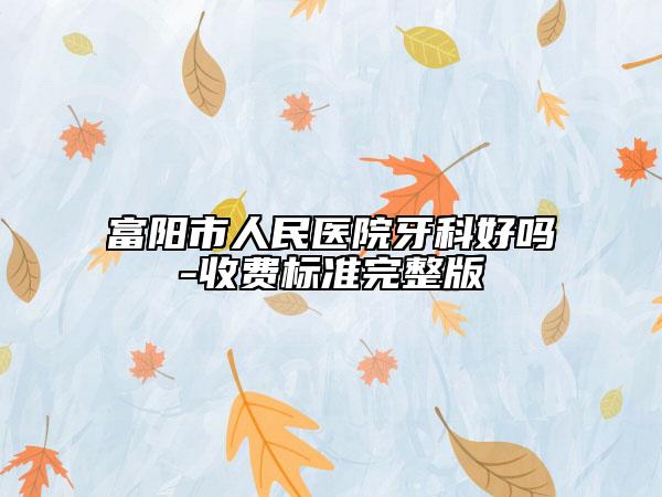 富陽市人民醫(yī)院牙科好嗎-收費標準完整版
