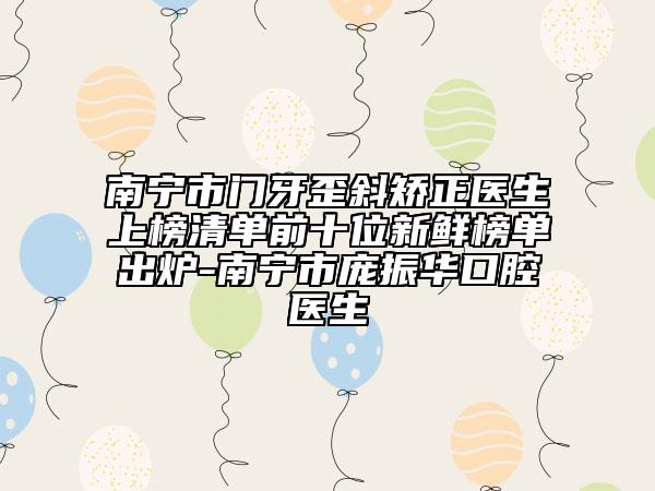 南寧市門牙歪斜矯正醫(yī)生上榜清單前十位新鮮榜單出爐-南寧市龐振華口腔醫(yī)生