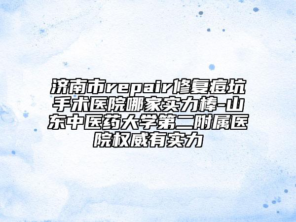 濟(jì)南市repair修復(fù)痘坑手術(shù)醫(yī)院哪家實(shí)力棒-山東中醫(yī)藥大學(xué)第二附屬醫(yī)院權(quán)威有實(shí)力
