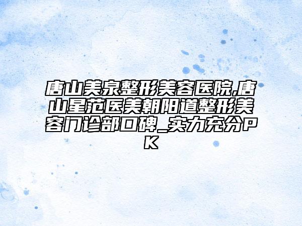 唐山美泉整形美容醫(yī)院,唐山星范醫(yī)美朝陽道整形美容門診部口碑_實(shí)力充分PK