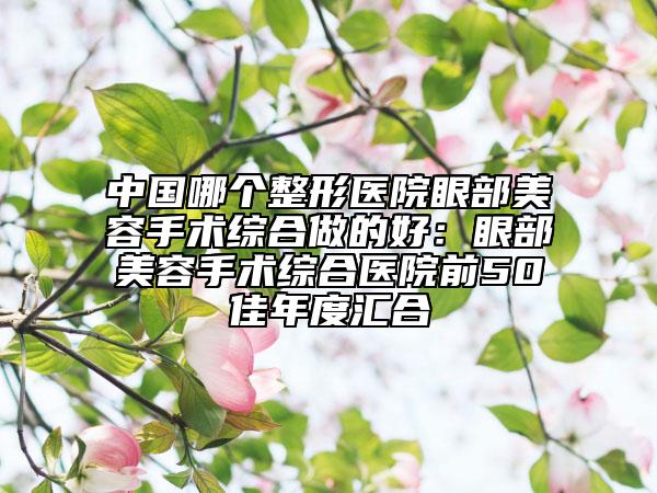 中國(guó)哪個(gè)整形醫(yī)院眼部美容手術(shù)綜合做的好：眼部美容手術(shù)綜合醫(yī)院前50佳年度匯合