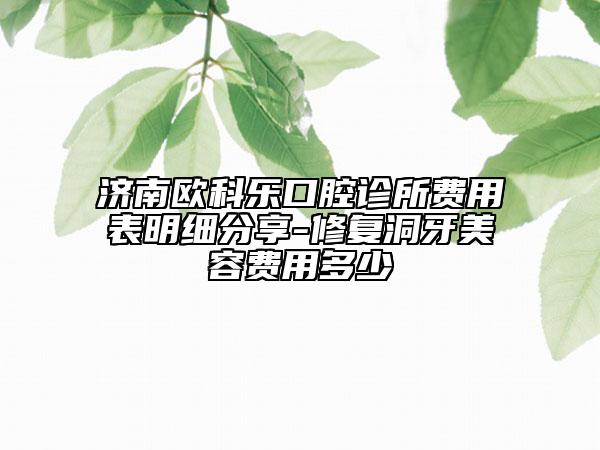 濟南歐科樂口腔診所費用表明細分享-修復(fù)洞牙美容費用多少