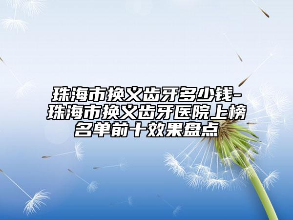 珠海市換義齒牙多少錢-珠海市換義齒牙醫(yī)院上榜名單前十效果盤點(diǎn)