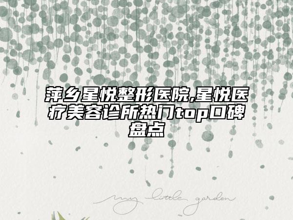 萍鄉(xiāng)星悅整形醫(yī)院,星悅醫(yī)療美容診所熱門top口碑盤點