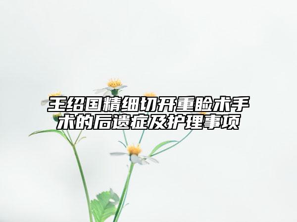 王紹國(guó)精細(xì)切開(kāi)重瞼術(shù)手術(shù)的后遺癥及護(hù)理事項(xiàng)