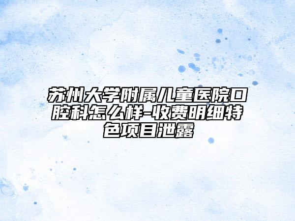 蘇州大學附屬兒童醫(yī)院口腔科怎么樣-收費明細特色項目泄露