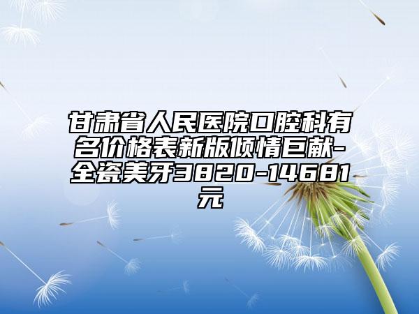 甘肅省人民醫(yī)院口腔科有名價(jià)格表新版傾情巨獻(xiàn)-全瓷美牙3820-14681元