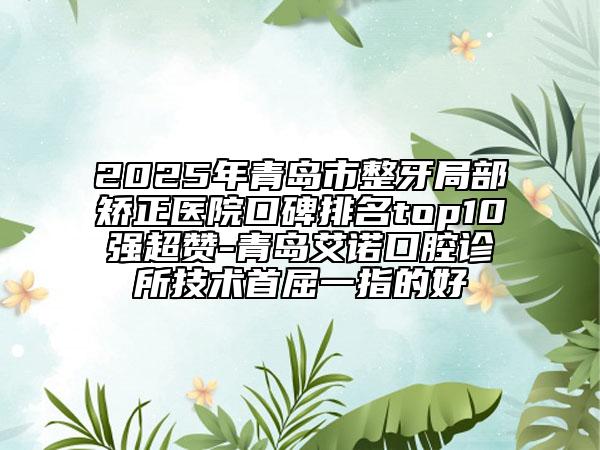 2025年青島市整牙局部矯正醫(yī)院口碑排名top10強(qiáng)超贊-青島艾諾口腔診所技術(shù)首屈一指的好