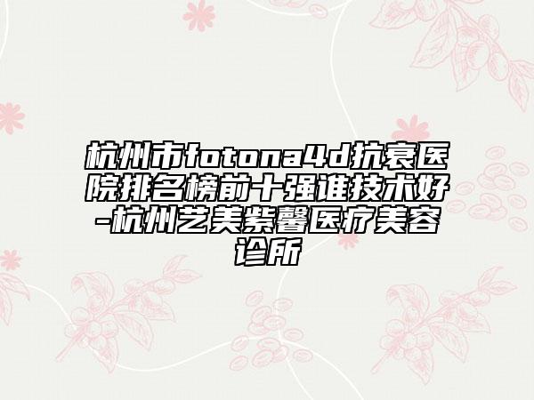 杭州市fotona4d抗衰醫(yī)院排名榜前十強(qiáng)誰技術(shù)好-杭州藝美紫馨醫(yī)療美容診所