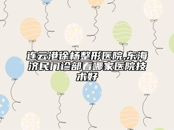 連云港徐楊整形醫(yī)院,東海濟民門診部看哪家醫(yī)院技術好