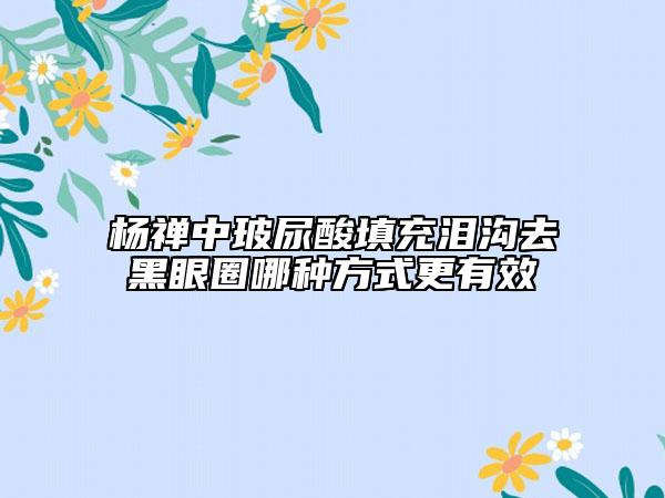 楊禪中玻尿酸填充淚溝去黑眼圈哪種方式更有效