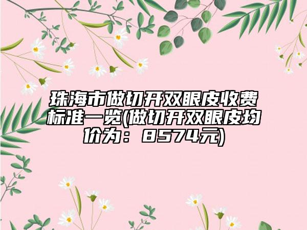 珠海市做切開雙眼皮收費標(biāo)準(zhǔn)一覽(做切開雙眼皮均價為：8574元)