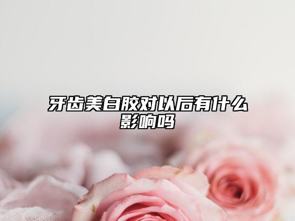 牙齒美白膠對(duì)以后有什么影響嗎