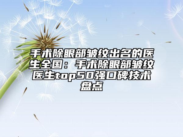 手術(shù)除眼部皺紋出名的醫(yī)生全國：手術(shù)除眼部皺紋醫(yī)生top50強口碑技術(shù)盤點