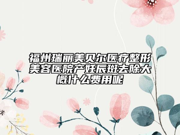 福州瑞麗美貝爾醫(yī)療整形美容醫(yī)院產(chǎn)妊辰斑去除大概什么費(fèi)用呢