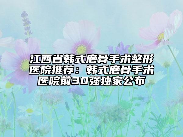 江西省韓式磨骨手術(shù)整形醫(yī)院推薦：韓式磨骨手術(shù)醫(yī)院前30強(qiáng)獨(dú)家公布