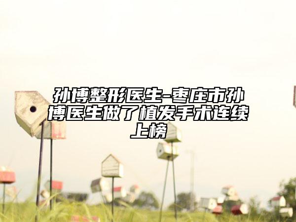 孫博整形醫(yī)生-棗莊市孫博醫(yī)生做了植發(fā)手術(shù)連續(xù)上榜