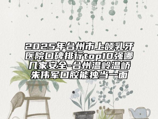 2025年臺(tái)州市上頜乳牙醫(yī)院口碑排行top10強(qiáng)哪幾家安全-臺(tái)州溫嶺溫嶠朱偉軍口腔能獨(dú)當(dāng)一面