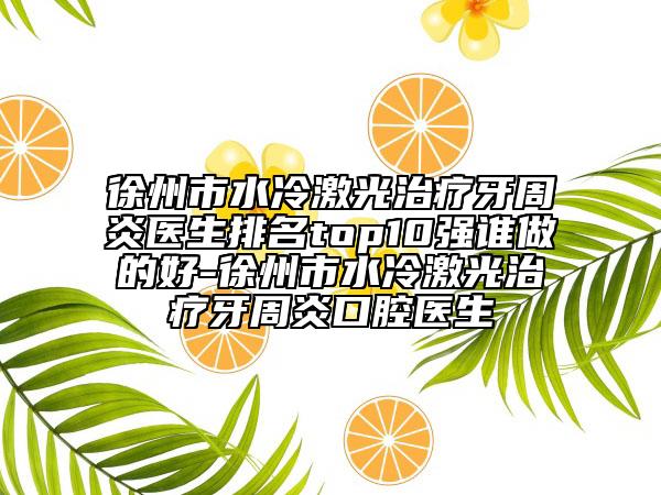 徐州市水冷激光治療牙周炎醫(yī)生排名top10強(qiáng)誰做的好-徐州市水冷激光治療牙周炎口腔醫(yī)生