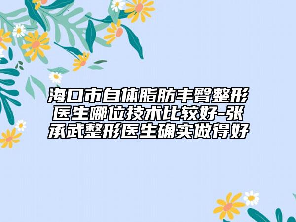 海口市自體脂肪豐臀整形醫(yī)生哪位技術(shù)比較好-張承武整形醫(yī)生確實(shí)做得好