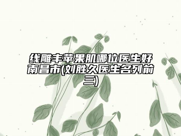 線雕豐蘋果肌哪位醫(yī)生好南昌市(劉勝久醫(yī)生名列前三)