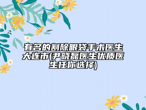 有名的割除眼袋手術(shù)醫(yī)生大連市(尹曉磊醫(yī)生優(yōu)質(zhì)醫(yī)生任你選擇)