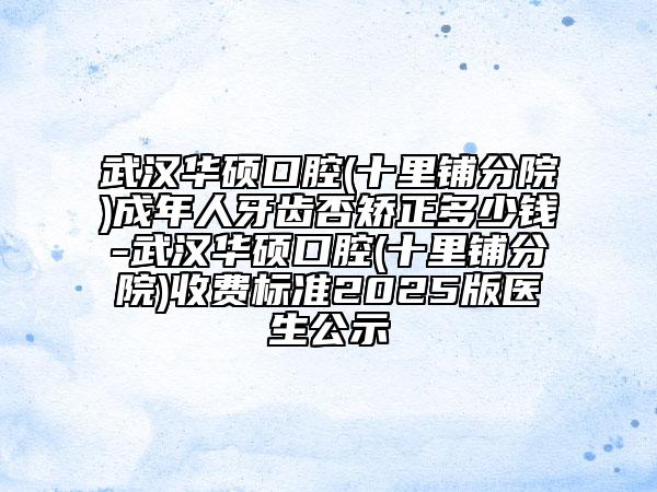 武漢華碩口腔(十里鋪分院)成年人牙齒否矯正多少錢(qián)-武漢華碩口腔(十里鋪分院)收費(fèi)標(biāo)準(zhǔn)2025版醫(yī)生公示