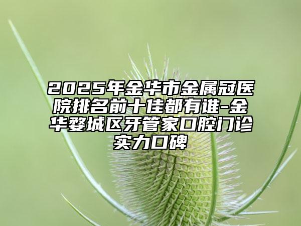 2025年金華市金屬冠醫(yī)院排名前十佳都有誰-金華婺城區(qū)牙管家口腔門診實力口碑
